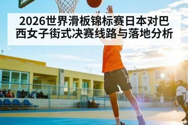 2026世界滑板锦标赛日本对巴西女子街式决赛线路与落地分析