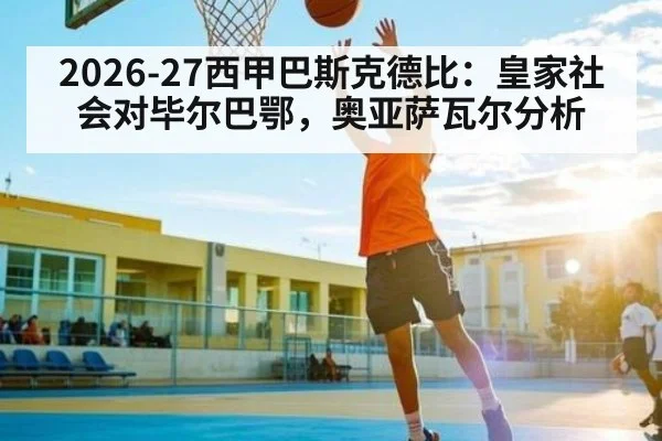 2026-27西甲巴斯克德比:皇家社会对毕尔巴鄂,奥亚萨瓦尔分析